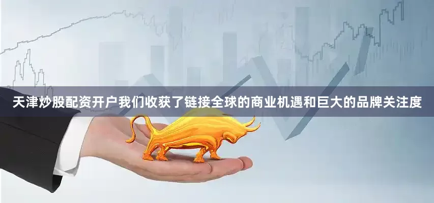 天津炒股配资开户我们收获了链接全球的商业机遇和巨大的品牌关注度