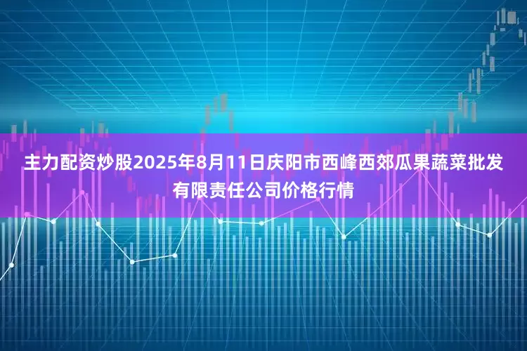 主力配资炒股2025年8月11日庆阳市西峰西郊瓜果蔬菜批发有限责任公司价格行情