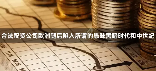 合法配资公司欧洲随后陷入所谓的愚昧黑暗时代和中世纪