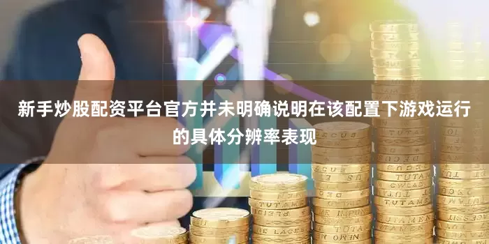 新手炒股配资平台官方并未明确说明在该配置下游戏运行的具体分辨率表现
