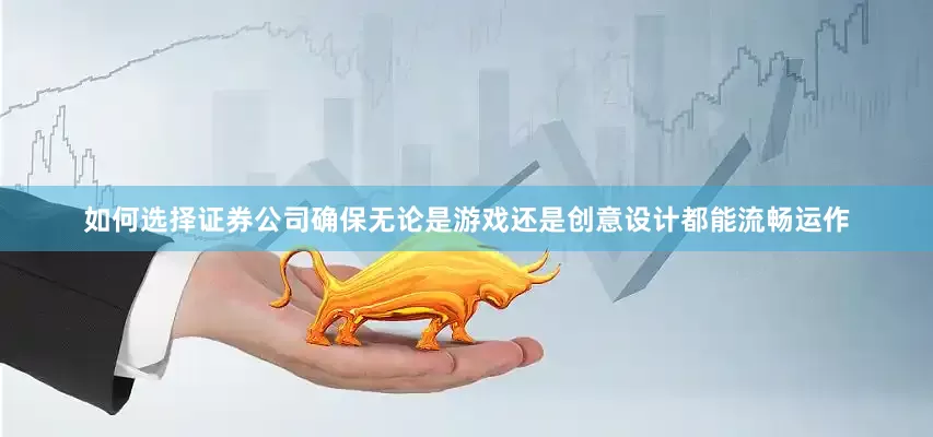 如何选择证券公司确保无论是游戏还是创意设计都能流畅运作