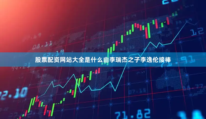 股票配资网站大全是什么由李瑞杰之子李逸伦接棒
