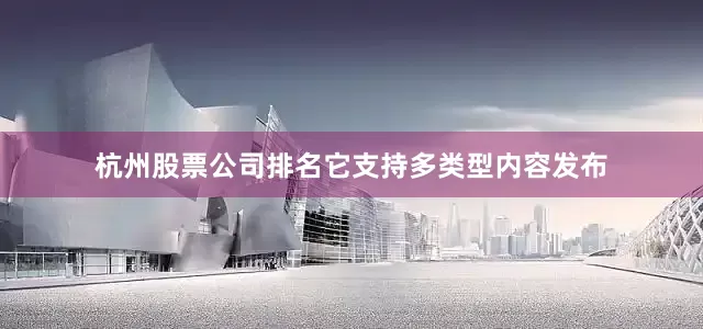 杭州股票公司排名它支持多类型内容发布