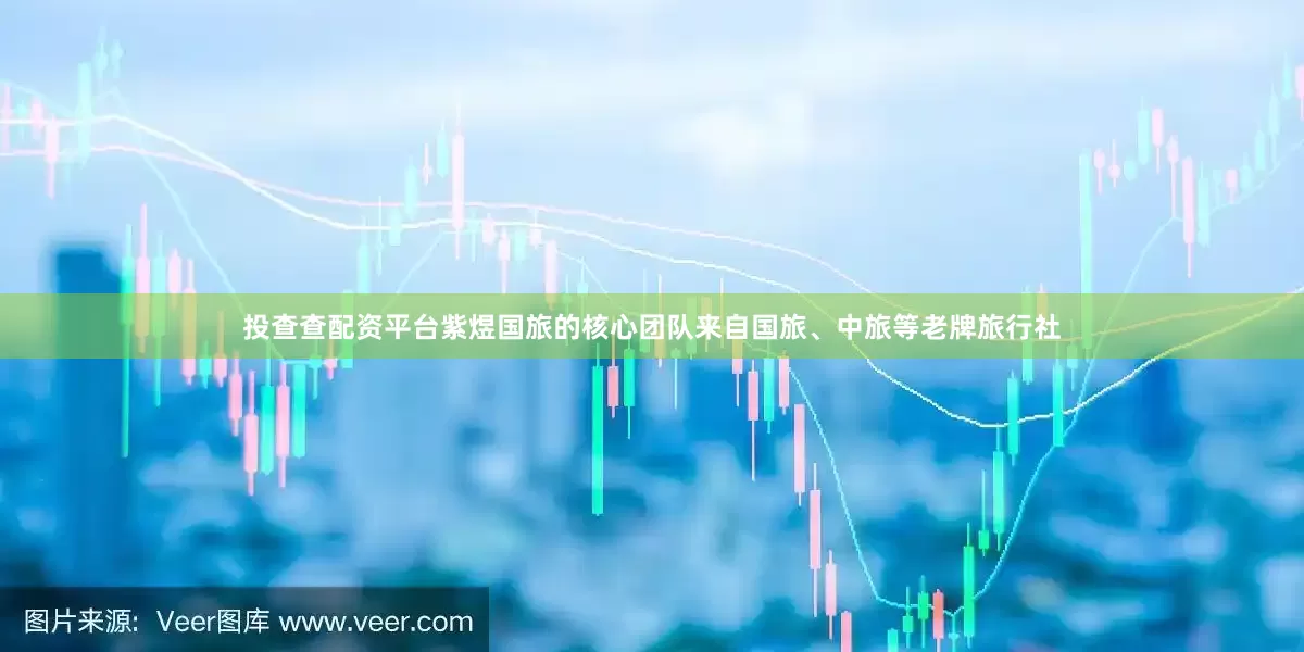 投查查配资平台紫煜国旅的核心团队来自国旅、中旅等老牌旅行社