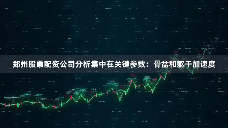 郑州股票配资公司分析集中在关键参数：骨盆和躯干加速度