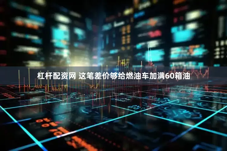杠杆配资网 这笔差价够给燃油车加满60箱油