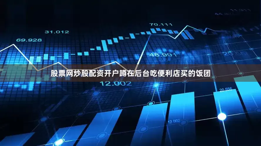 股票网炒股配资开户蹲在后台吃便利店买的饭团