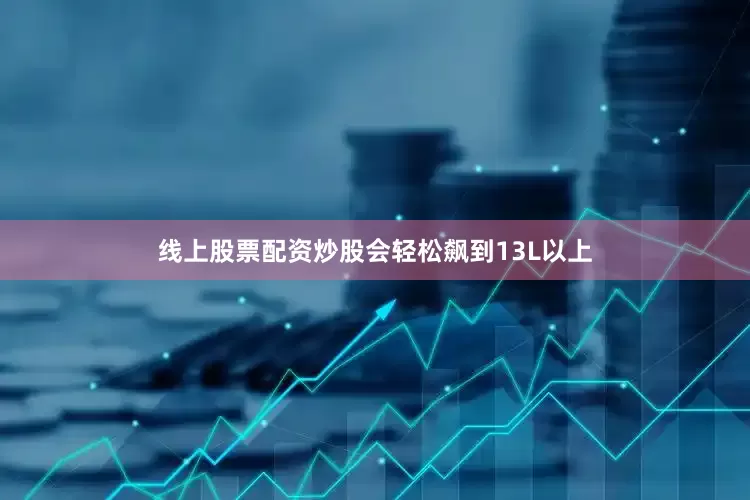线上股票配资炒股会轻松飙到13L以上