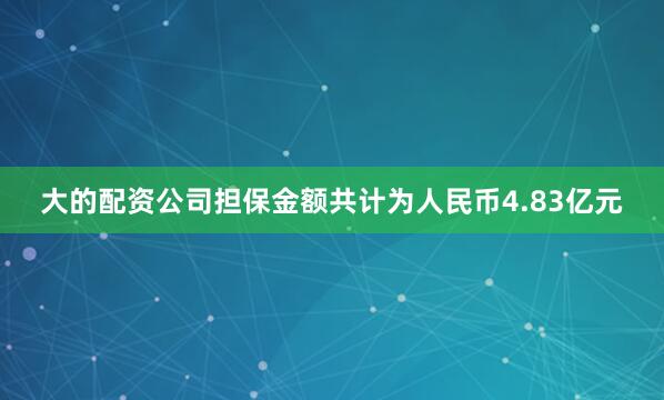 大的配资公司担保金额共计为人民币4.83亿元