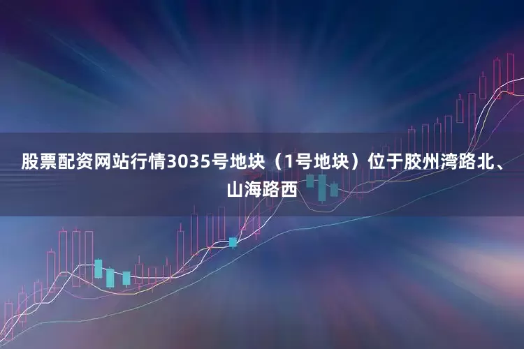 股票配资网站行情3035号地块（1号地块）位于胶州湾路北、山海路西