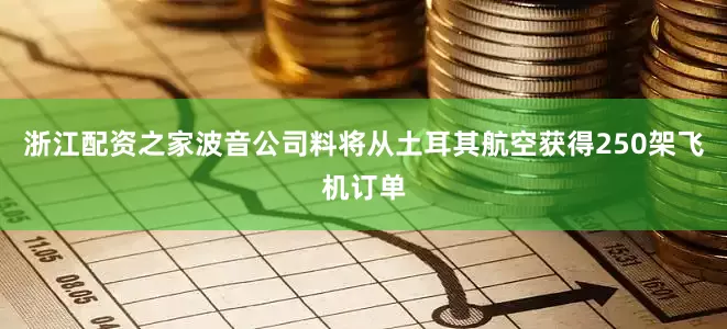浙江配资之家波音公司料将从土耳其航空获得250架飞机订单