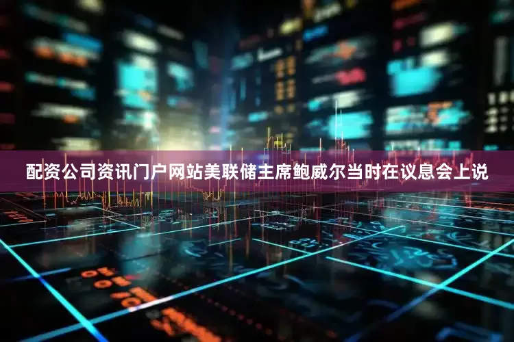 配资公司资讯门户网站　　美联储主席鲍威尔当时在议息会上说