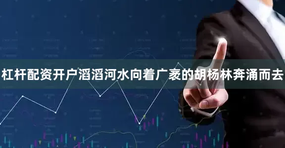 杠杆配资开户滔滔河水向着广袤的胡杨林奔涌而去
