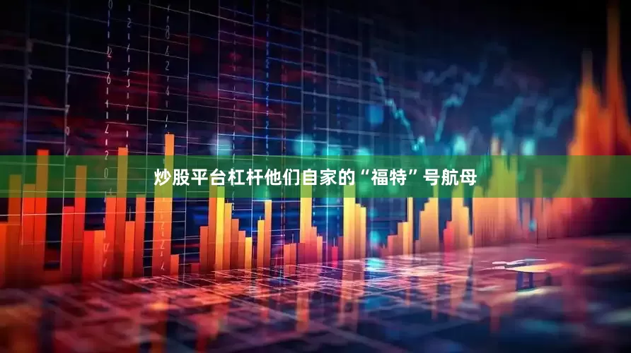 炒股平台杠杆他们自家的“福特”号航母