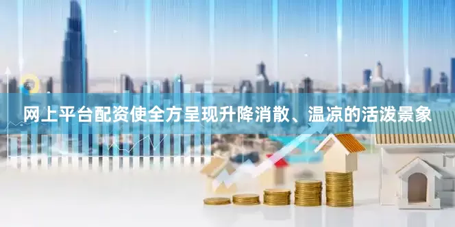网上平台配资使全方呈现升降消散、温凉的活泼景象