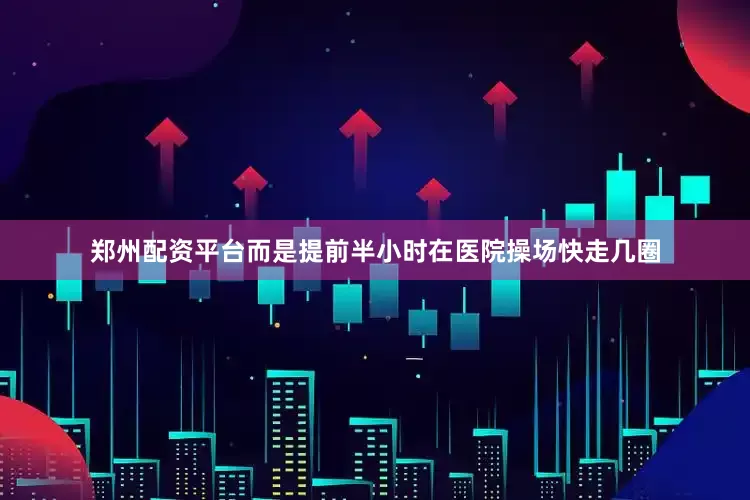 郑州配资平台而是提前半小时在医院操场快走几圈