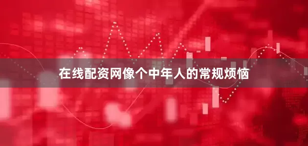 在线配资网像个中年人的常规烦恼