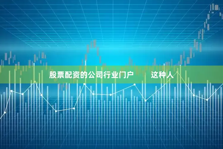 股票配资的公司行业门户        这种人