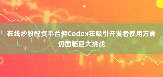 在线炒股配资平台但Codex在吸引开发者使用方面仍面临巨大挑战