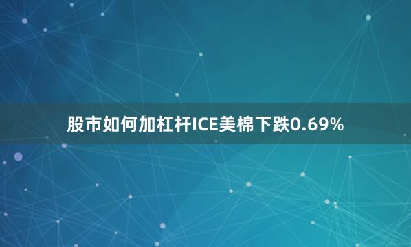 股市如何加杠杆ICE美棉下跌0.69%