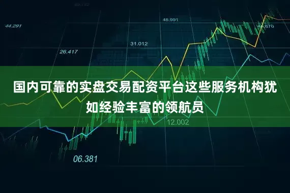 国内可靠的实盘交易配资平台这些服务机构犹如经验丰富的领航员
