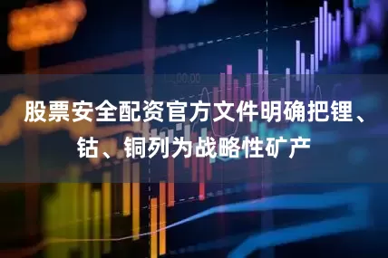 股票安全配资官方文件明确把锂、钴、铜列为战略性矿产