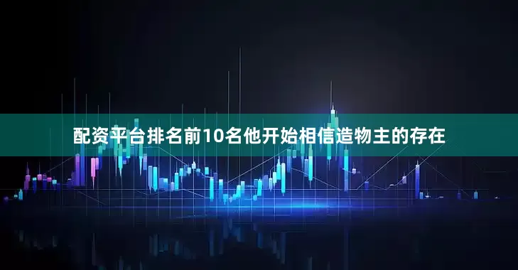 配资平台排名前10名他开始相信造物主的存在